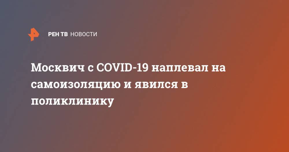 Москвич с COVID-19 наплевал на самоизоляцию и явился в поликлинику - ren.tv - Москва - Московская обл.