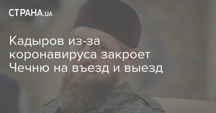 Рамзан Кадыров - Кадыров из-за коронавируса закроет Чечню на въезд и выезд - strana.ua - республика Чечня