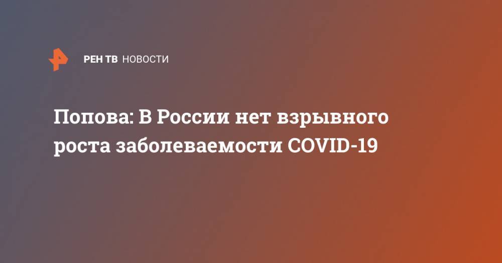 Анна Попова - Попова: В России нет взрывного роста заболеваемости COVID-19 - ren.tv - Россия