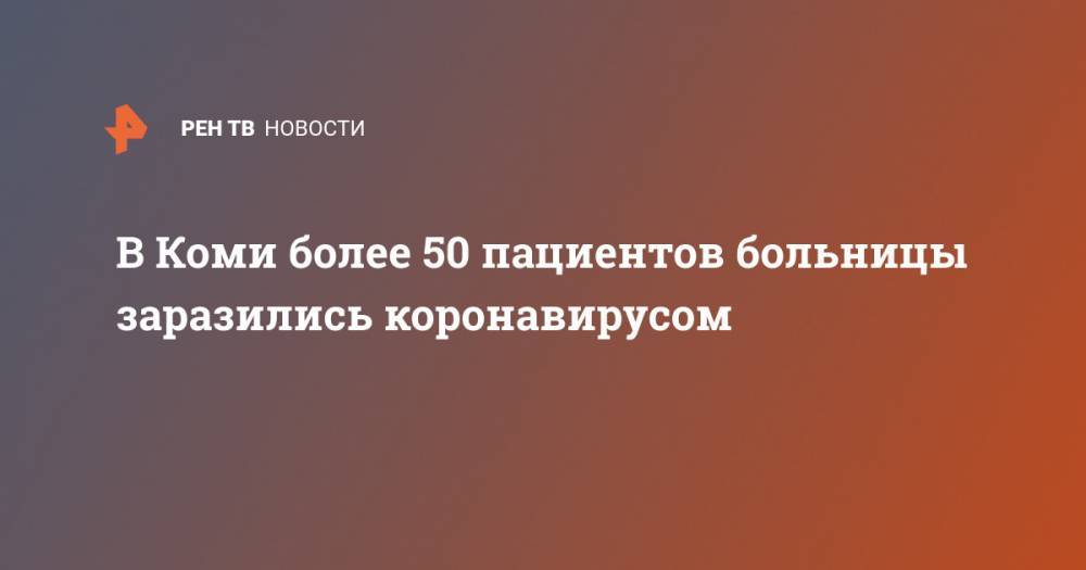 В Коми более 50 пациентов больницы заразились коронавирусом - ren.tv - республика Коми - Сыктывкар