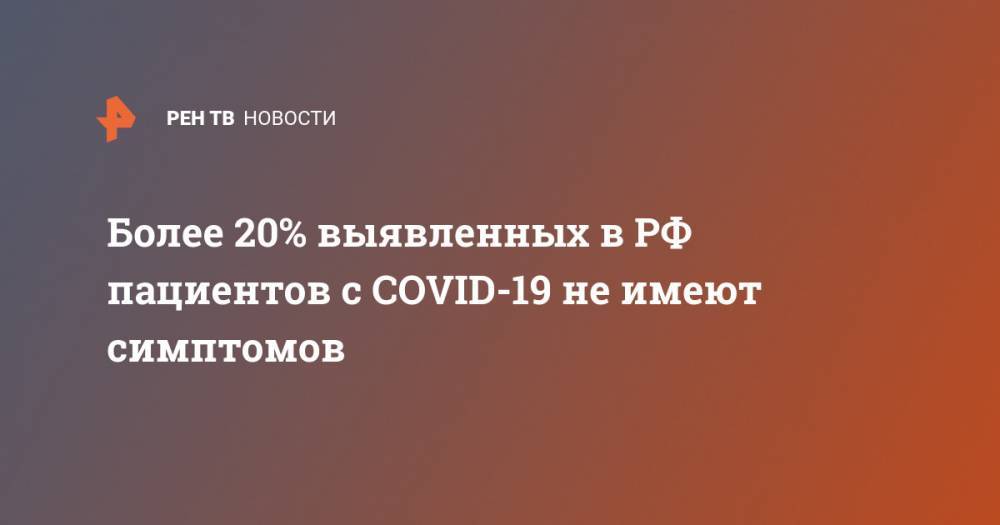 Анна Попова - Более 20% выявленных в РФ пациентов с COVID-19 не имеют симптомов - ren.tv - Россия
