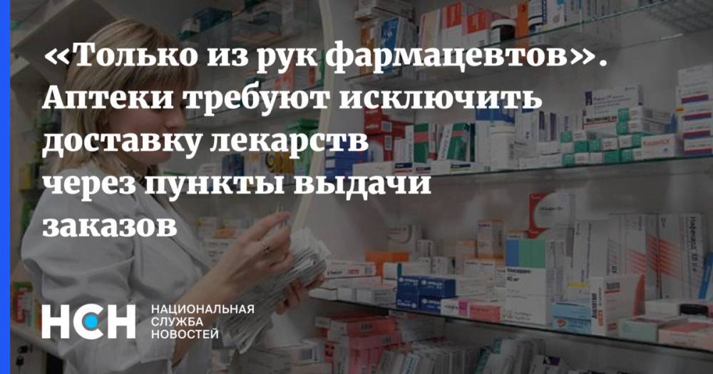 «Только из рук фармацевтов». Аптеки требуют исключить доставку лекарств через пункты выдачи заказов - nsn.fm - Россия
