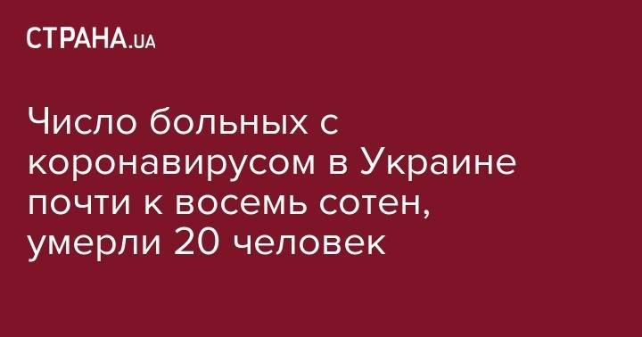 Число больных с коронавирусом в Украине почти к восемь сотен, умерли 20 человек - strana.ua - Украина