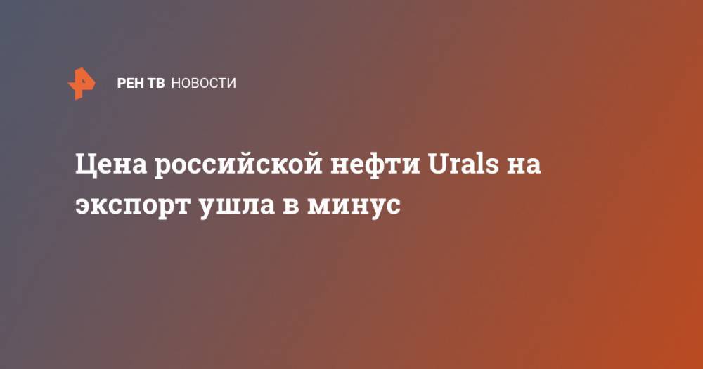 Цена российской нефти Urals на экспорт ушла в минус - ren.tv - Россия