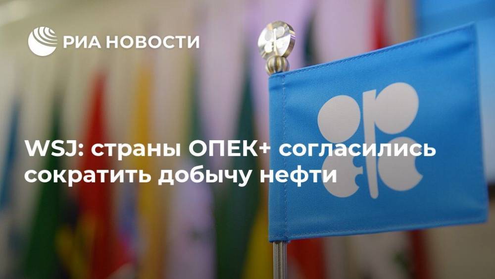 WSJ: страны ОПЕК+ согласились сократить добычу нефти - ria.ru - Москва