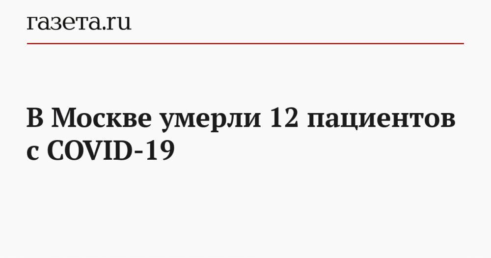 В Москве умерли 12 пациентов с COVID-19 - gazeta.ru - Москва