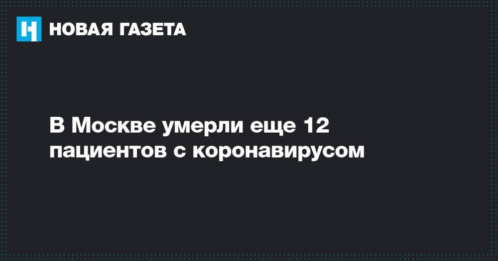 В Москве умерли еще 12 пациентов с коронавирусом - novayagazeta.ru - Москва