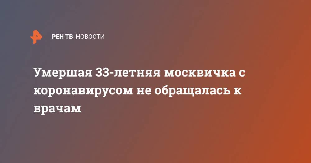 Умершая 33-летняя москвичка с коронавирусом не обращалась к врачам - ren.tv