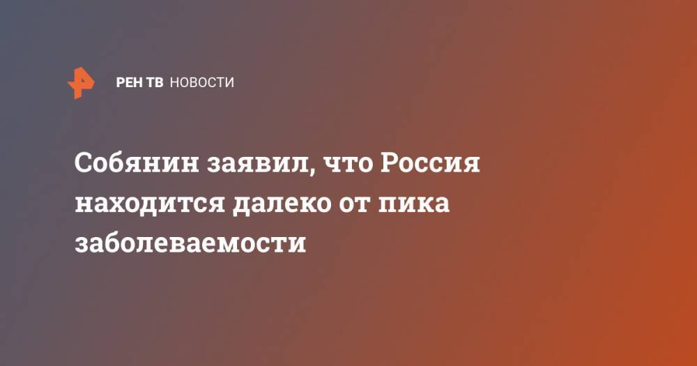 Сергей Собянин - Собянин заявил, что Россия находится далеко от пика заболеваемости - ren.tv - Россия - Москва