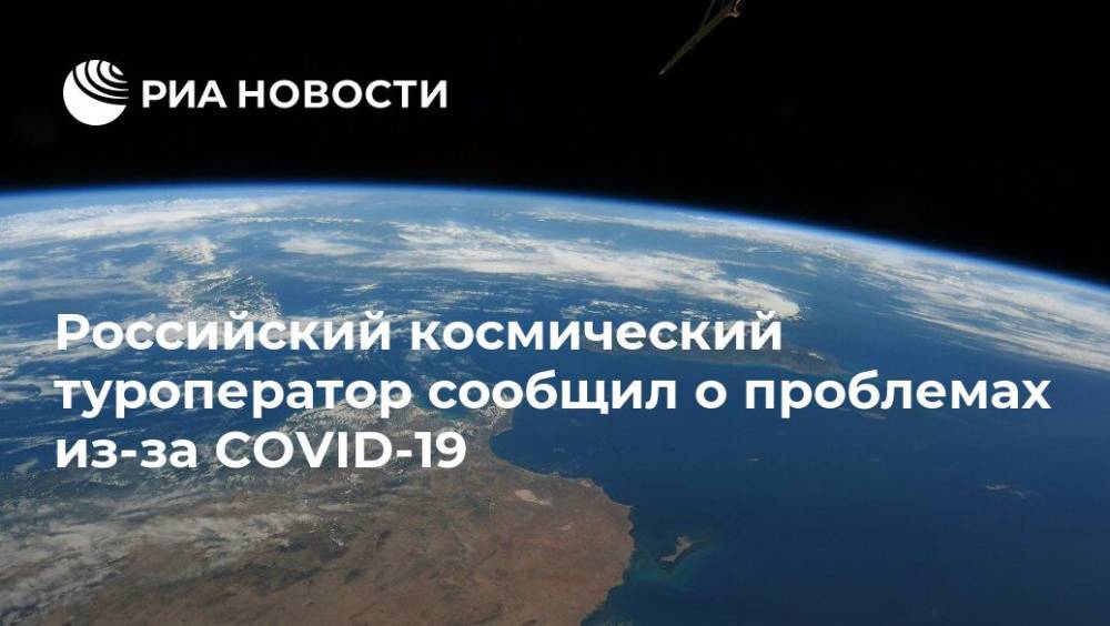 Российский космический туроператор сообщил о проблемах из-за COVID-19 - ria.ru - Россия - Москва - Нижний Новгород