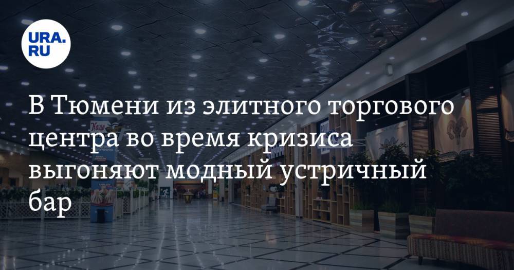 В Тюмени из элитного торгового центра во время кризиса выгоняют модный устричный бар - ura.news - Тюмень