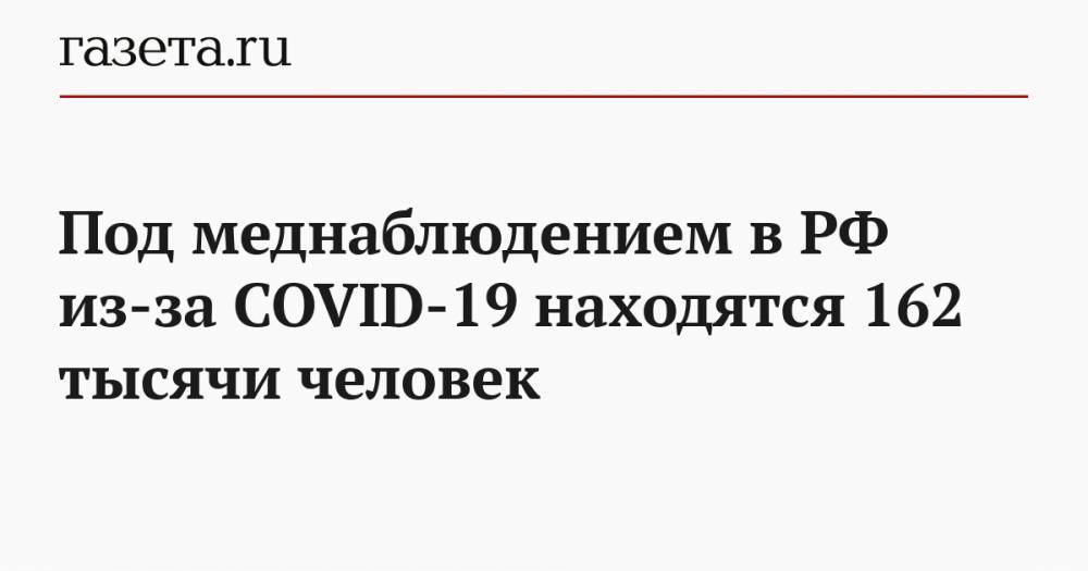 Под меднаблюдением в РФ из-за COVID-19 находятся 162 тысячи человек - gazeta.ru - Россия - Китай - Ухань