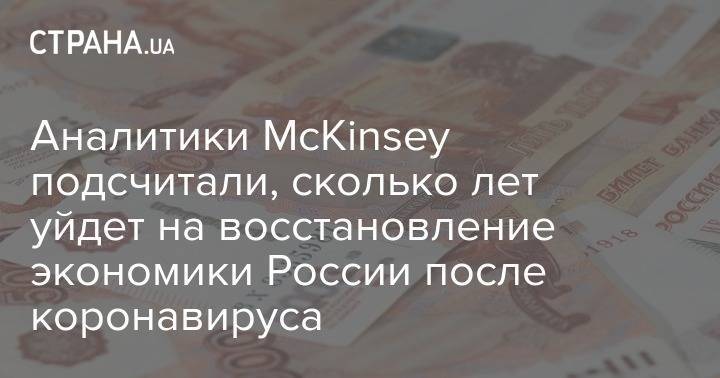 Аналитики McKinsey подсчитали, сколько лет уйдет на восстановление экономики России после коронавируса - strana.ua - Россия