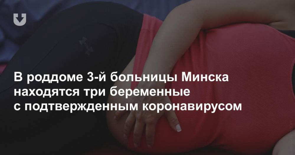 В роддоме 3-й больницы Минска находятся три беременные с подтвержденным коронавирусом - news.tut.by - Минск