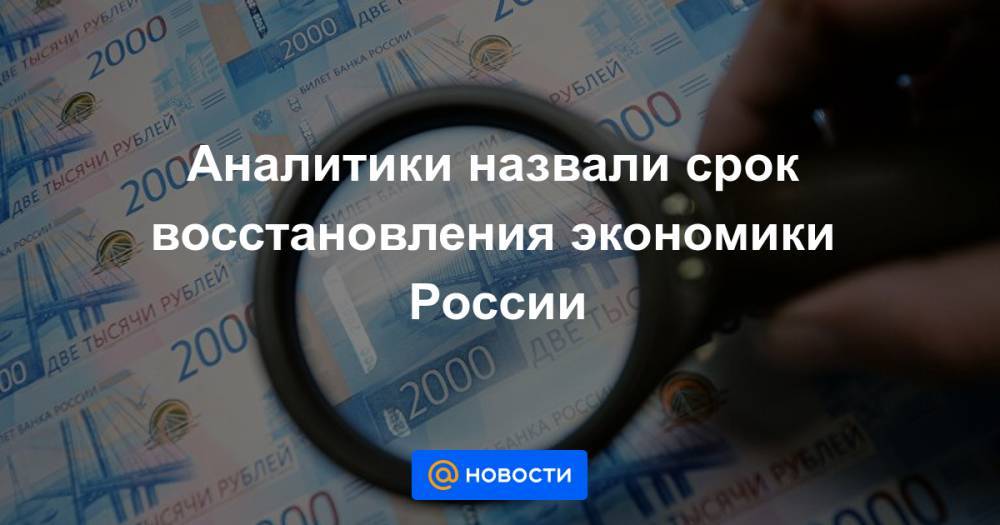 Аналитики назвали срок восстановления экономики России - news.mail.ru - Россия