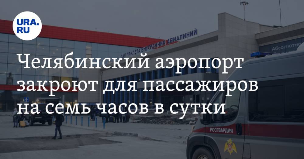 Челябинский аэропорт закроют для пассажиров на семь часов в сутки - ura.news - Челябинск