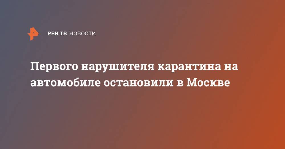 Первого нарушителя карантина на автомобиле остановили в Москве - ren.tv - Россия - Москва