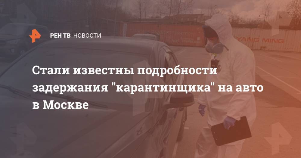 Стали известны подробности задержания "карантинщика" на авто в Москве - ren.tv - Москва