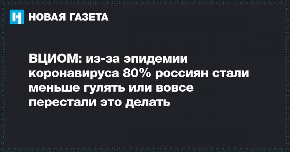 ВЦИОМ: из-за эпидемии коронавируса 80% россиян стали меньше гулять или вовсе перестали это делать - novayagazeta.ru