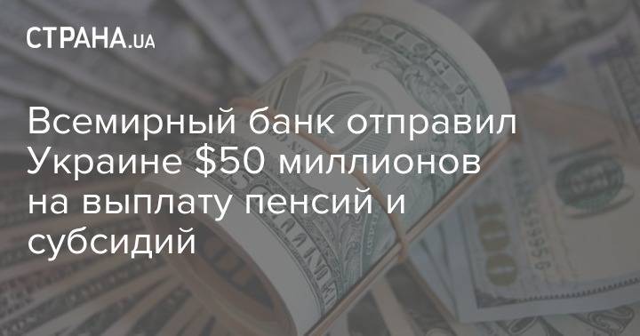 Всемирный банк отправил Украине $50 миллионов на выплату пенсий и субсидий - strana.ua - Украина - Киев