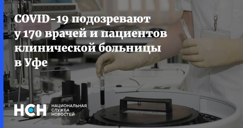 Максим Забелин - COVID-19 подозревают у 170 врачей и пациентов клинической больницы в Уфе - nsn.fm - Уфа