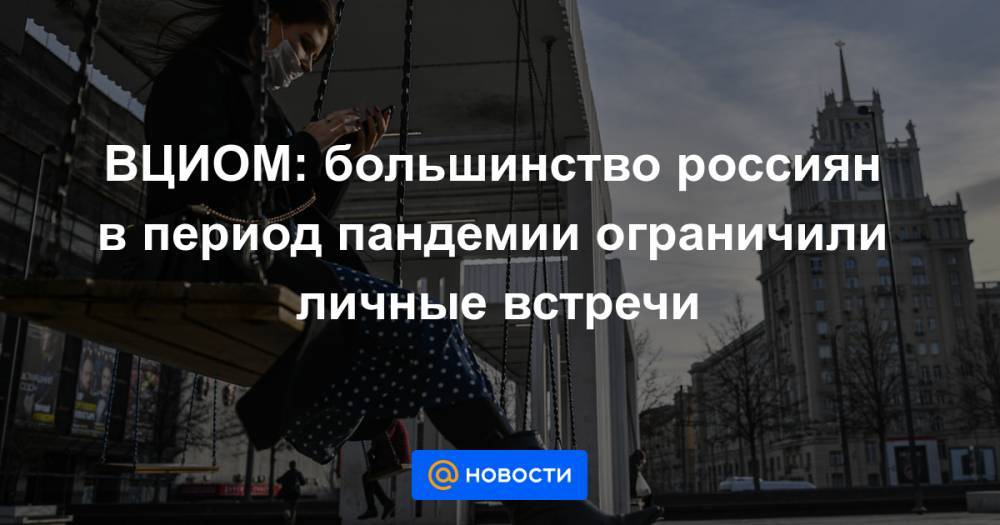 ВЦИОМ: большинство россиян в период пандемии ограничили личные встречи - news.mail.ru