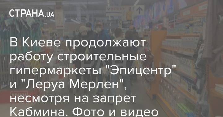 В Киеве продолжают работу строительные гипермаркеты "Эпицентр" и "Леруа Мерлен", несмотря на запрет Кабмина. Фото и видео - strana.ua - Украина - Киев