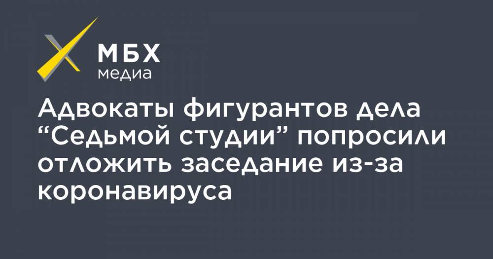 Адвокаты фигурантов дела “Седьмой студии” попросили отложить заседание из-за коронавируса - mbk.news