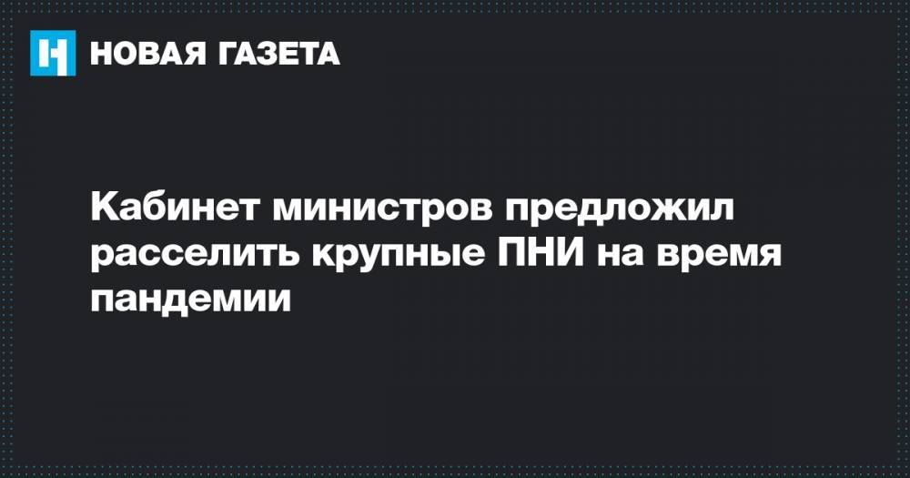 Кабинет министров предложил расселить крупные ПНИ на время пандемии - novayagazeta.ru