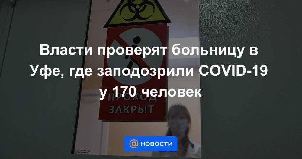 Власти проверят больницу в Уфе, где заподозрили COVID-19 у 170 человек - news.mail.ru - Уфа