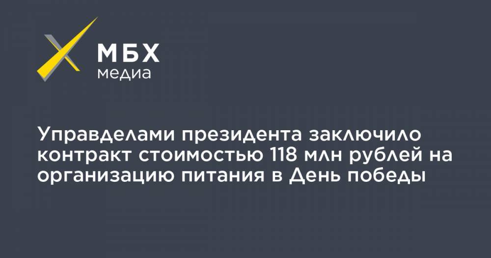 Управделами президента заключило контракт стоимостью 118 млн рублей на организацию питания в День победы - mbk.news