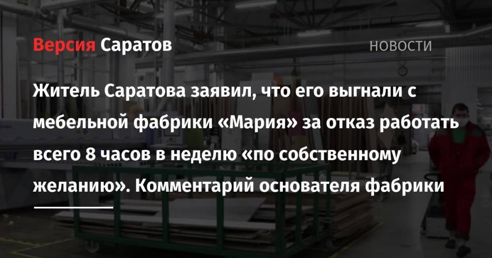 Житель Саратова заявил, что его выгнали с мебельной фабрики «Мария» за отказ работать всего 8 часов в неделю «по собственному желанию». Комментарий основателя фабрики - nversia.ru - Украина - Саратов - Саратова