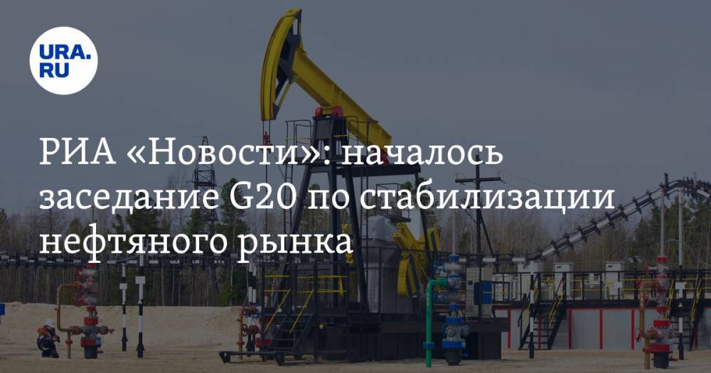 РИА «Новости»: началось заседание G20 по стабилизации нефтяного рынка - ura.news - Россия - Саудовская Аравия