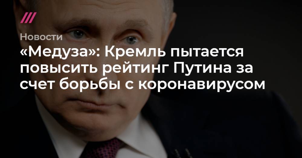 «Медуза»: Кремль пытается повысить рейтинг Путина за счет борьбы с коронавирусом - tvrain.ru - Россия