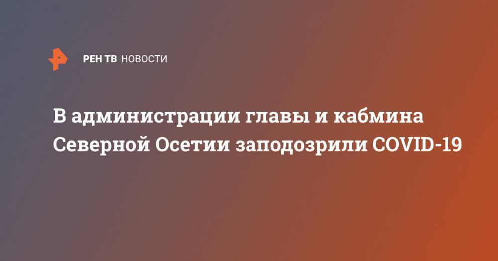 В администрации главы и кабмина Северной Осетии заподозрили COVID-19 - ren.tv - Москва - республика Алания