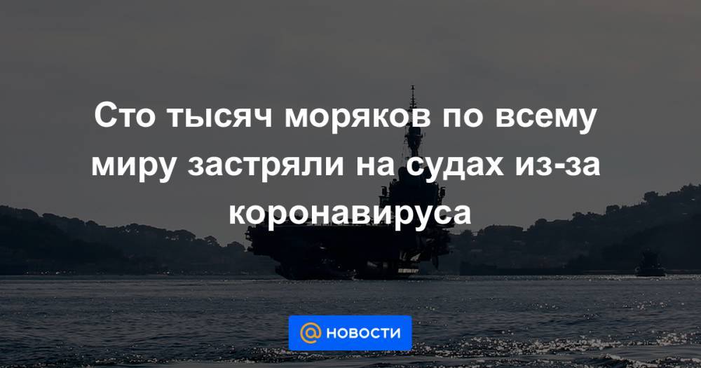 Сто тысяч моряков по всему миру застряли на судах из-за коронавируса - news.mail.ru