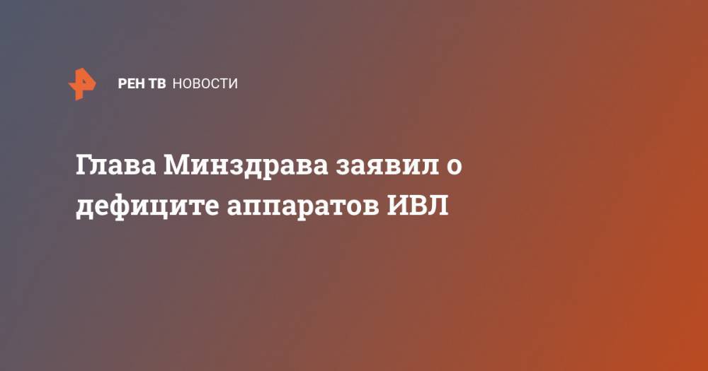 Михаил Мурашко - Глава Минздрава заявил о дефиците аппаратов ИВЛ - ren.tv - Россия