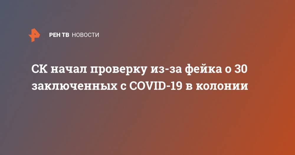 СК начал проверку из-за фейка о 30 заключенных с COVID-19 в колонии - ren.tv - Новгородская обл.