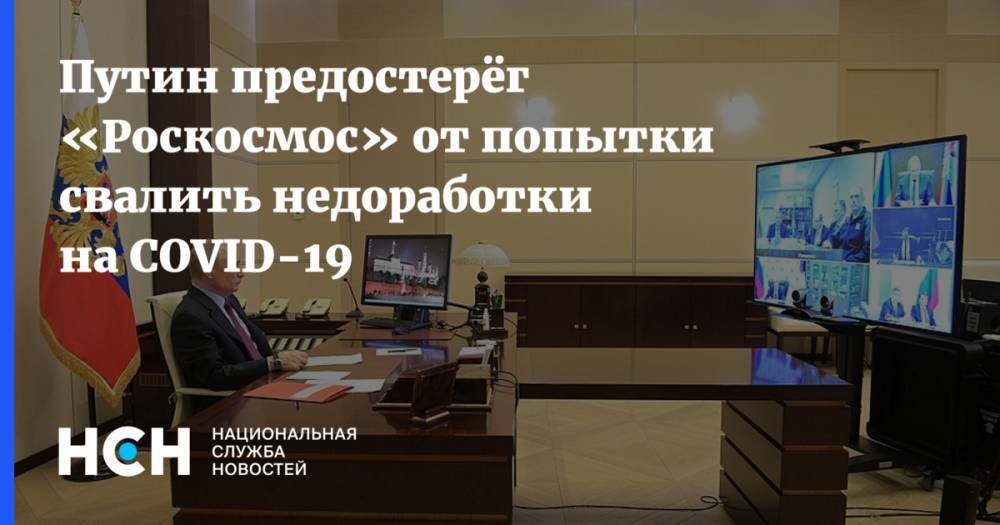 Владимир Путин - Путин предостерёг «Роскосмос» от попытки свалить недоработки на COVID-19 - nsn.fm - Россия