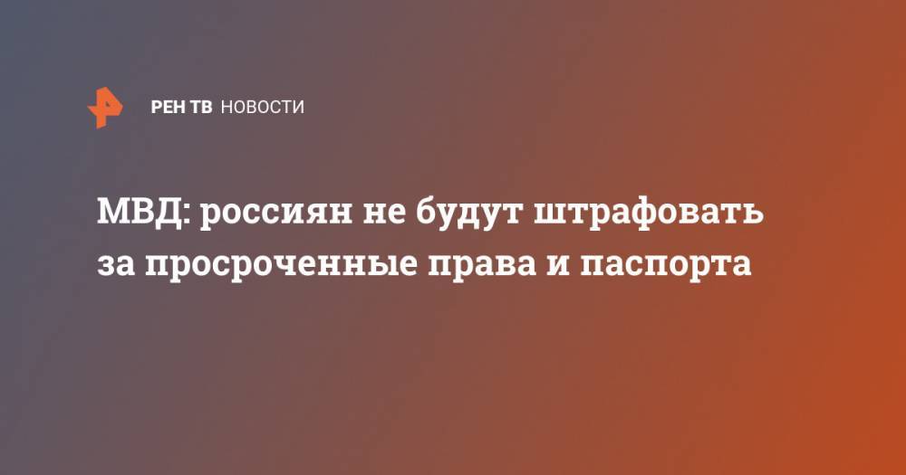 МВД: россиян не будут штрафовать за просроченные права и паспорта - ren.tv - Россия
