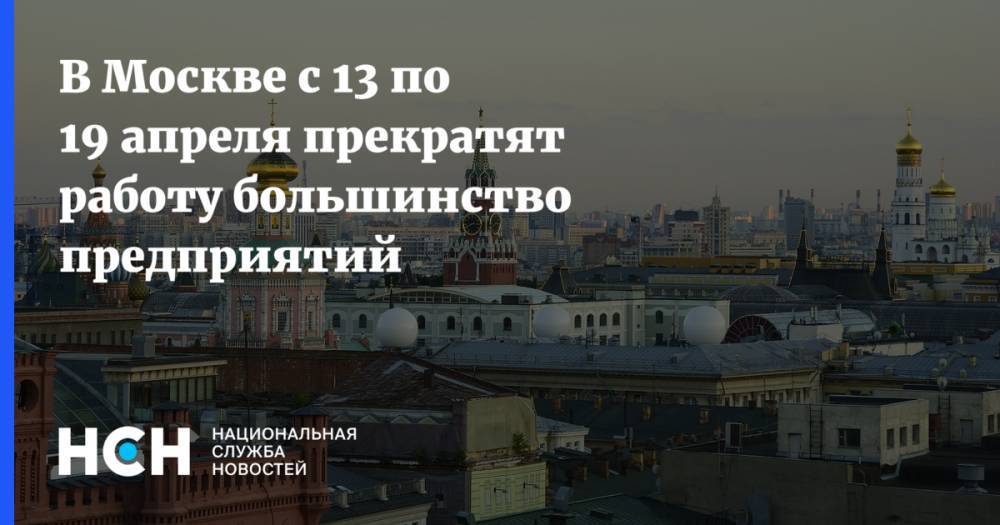 В Москве с 13 по 19 апреля прекратят работу большинство предприятий - nsn.fm - Москва