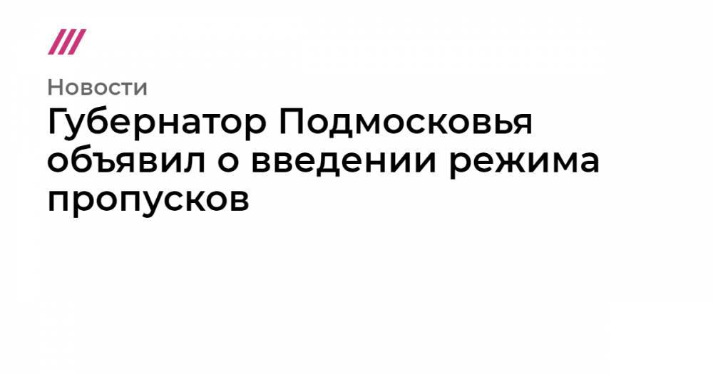 Губернатор Подмосковья объявил о введении режима пропусков - tvrain.ru - Москва - Московская обл.