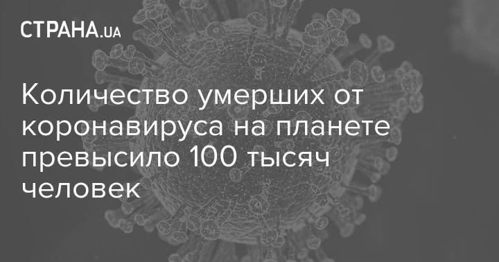 Количество умерших от коронавируса на планете превысило 100 тысяч человек - strana.ua - Украина - Сша - Италия