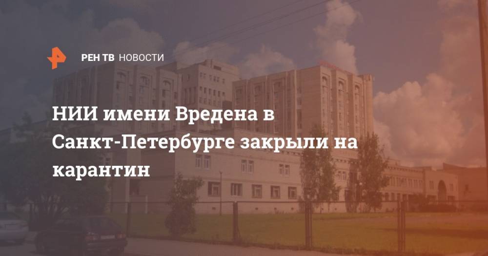 НИИ имени Вредена в Санкт-Петербурге закрыли на карантин - ren.tv - Россия - Санкт-Петербург