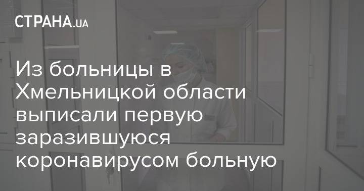 Из больницы в Хмельницкой области выписали первую заразившуюся коронавирусом больную - strana.ua - Украина - Хмельницкая обл.