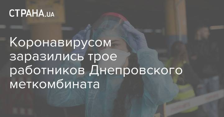 Коронавирусом заразились трое работников Днепровского меткомбината - strana.ua