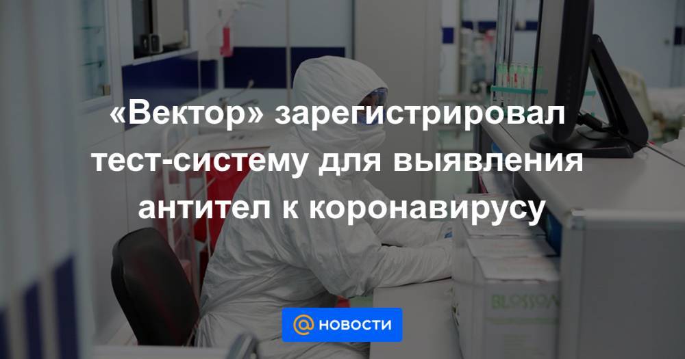 «Вектор» зарегистрировал тест-систему для выявления антител к коронавирусу - news.mail.ru - Москва