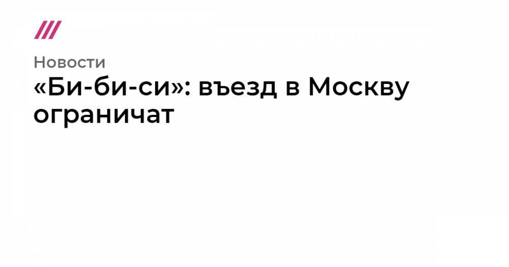 Сергей Собянин - «Би-би-си»: въезд в Москву ограничат - tvrain.ru - Москва