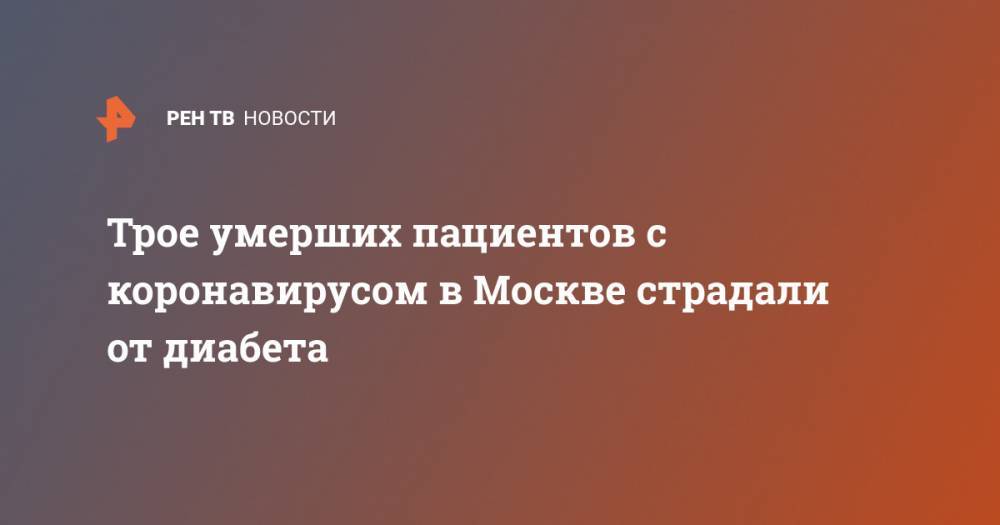 Трое умерших пациентов с коронавирусом в Москве страдали от диабета - ren.tv - Россия - Москва