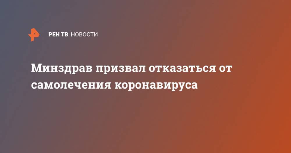 Минздрав призвал отказаться от самолечения коронавируса - ren.tv - Россия - Минздрав